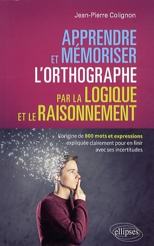 Apprendre et mémoriser l'orthographe par la logique et le raisonnement : L'origine de 800 mots et expressions expliquée clairement pour en finir avec
